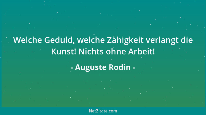 Auguste Rodin - Welche Geduld, welche Zähigkeit verlangt die Kunst! Nichts ohne Arbeit!...