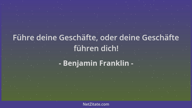 Benjamin Franklin - Führe deine Geschäfte, oder deine Geschäfte führen dich!...