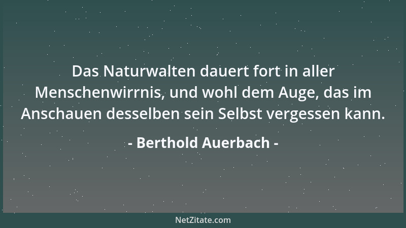 Berthold Auerbach - Das Naturwalten dauert fort in aller Menschenwirrnis, und wohl dem Auge, das im Anschauen desselben sei...