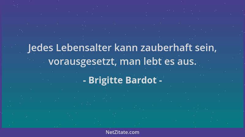 Brigitte Bardot - Jedes Lebensalter kann zauberhaft sein, vorausgesetzt, man lebt es aus....