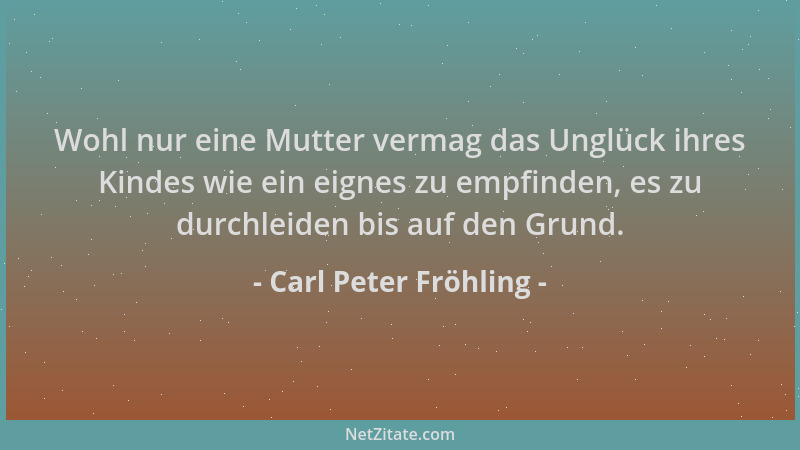 Carl Peter Fröhling - Wohl nur eine Mutter vermag das Unglück ihres Kindes wie ein eignes zu empfinden, es zu durchleiden b...