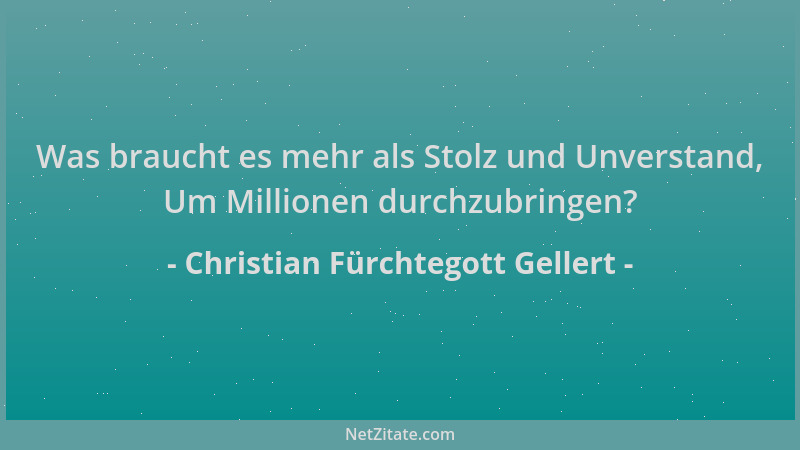 Christian Fürchtegott Gellert - Was braucht es mehr als Stolz und Unverstand, Um Millionen durchzubringen?...