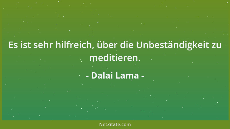 Dalai Lama - Es ist sehr hilfreich, über die Unbeständigkeit zu meditieren....