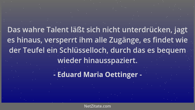 Eduard Maria Oettinger - Das wahre Talent läßt sich nicht unterdrücken, jagt es hinaus, versperrt ihm alle Zugänge, es find...