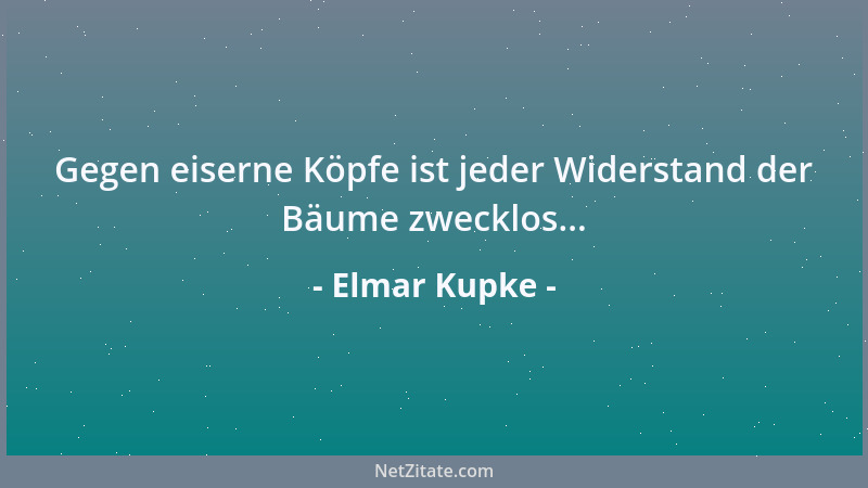 Elmar Kupke - Gegen eiserne Köpfe ist jeder Widerstand der Bäume zwecklos......