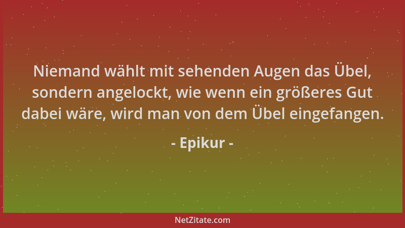 Epikur - Niemand wählt mit sehenden Augen das Übel, sondern angelockt, wie wenn ein größeres Gut dabei wäre, wird man von d...