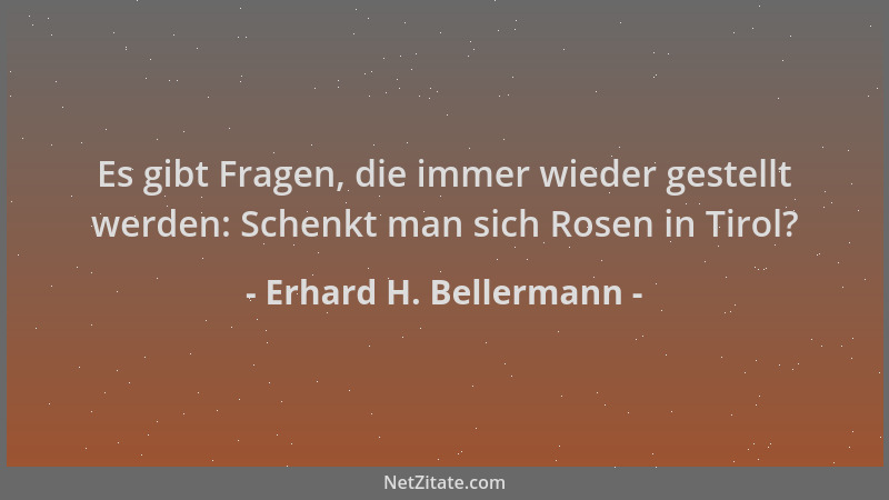 Erhard H. Bellermann - Es gibt Fragen, die immer wieder gestellt werden: Schenkt man sich Rosen in Tirol?...