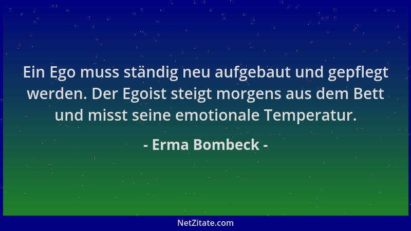 Erma Bombeck - Ein Ego muss ständig neu aufgebaut und gepflegt werden. Der Egoist steigt morgens aus dem Bett und misst sei...