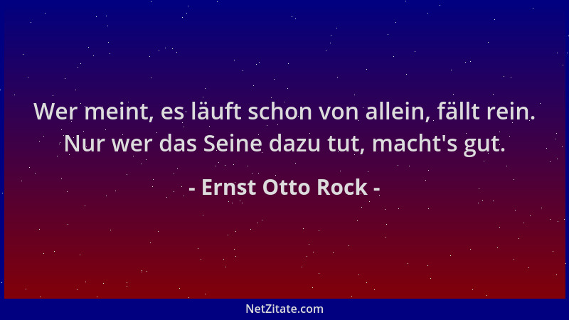 Ernst Otto Rock - Wer meint, es läuft schon von allein, fällt rein. Nur wer das Seine dazu tut, macht 's gut....
