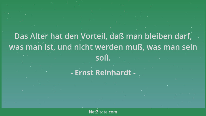 Ernst Reinhardt - Das Alter hat den Vorteil, daß man bleiben darf, was man ist, und nicht werden muß, was man sein soll....