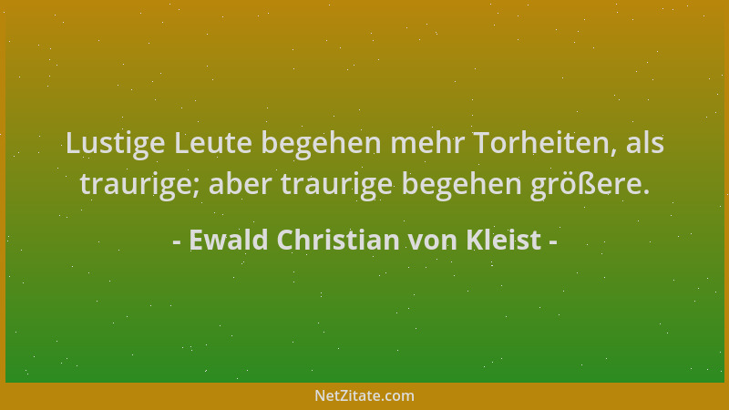 Ewald Christian von Kleist - Lustige Leute begehen mehr Torheiten, als traurige; aber traurige begehen größere....