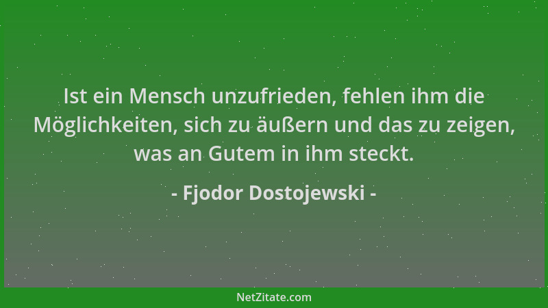 Fjodor Dostojewski - Ist ein Mensch unzufrieden, fehlen ihm die Möglichkeiten, sich zu äußern und das zu zeigen, was an Gut...