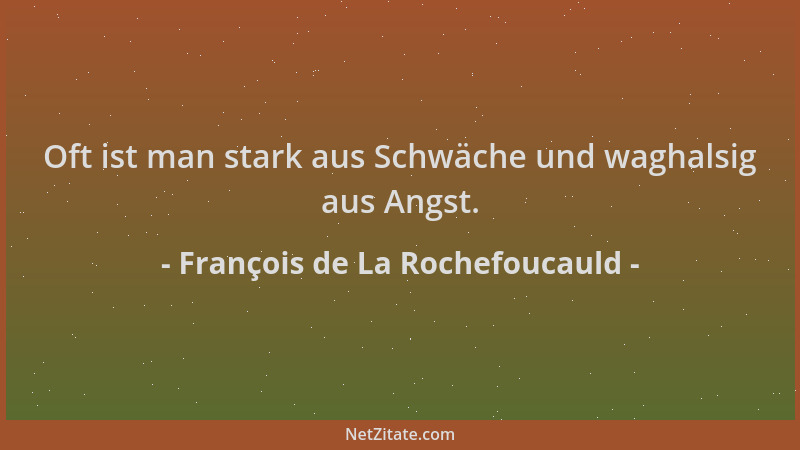 François de La Rochefoucauld - Oft ist man stark aus Schwäche und waghalsig aus Angst....