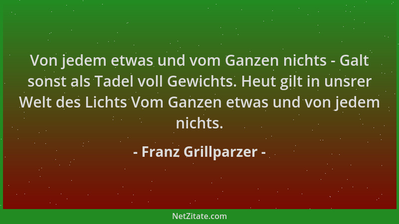 Franz Grillparzer - Von jedem etwas und vom Ganzen nichts - Galt sonst als Tadel voll Gewichts. Heut gilt in unsrer Welt de...