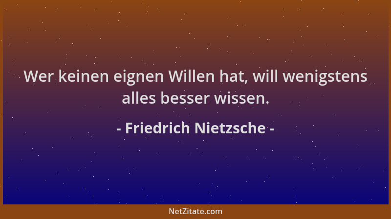 Friedrich Nietzsche - Wer keinen eignen Willen hat, will wenigstens alles besser wissen....