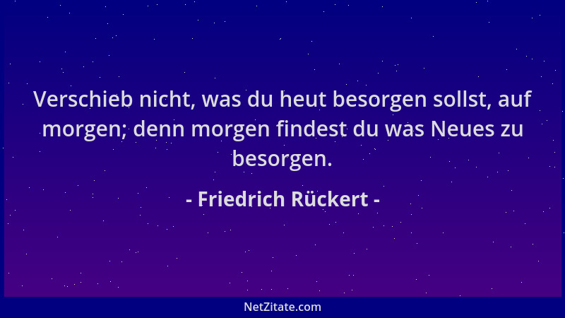 Friedrich Rückert - Verschieb nicht, was du heut besorgen sollst, auf morgen; denn morgen findest du was Neues zu besorgen....