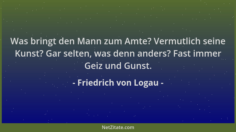 Friedrich von Logau - Was bringt den Mann zum Amte? Vermutlich seine Kunst? Gar selten, was denn anders? Fast immer Geiz un...