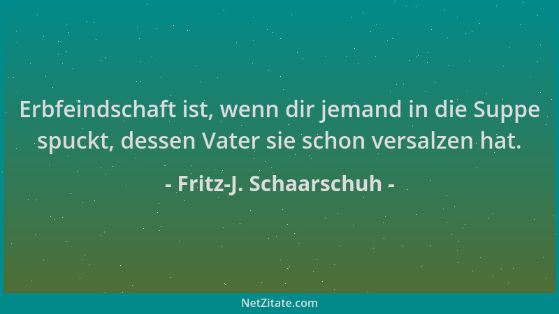 Fritz-J. Schaarschuh - Erbfeindschaft ist, wenn dir jemand in die Suppe spuckt, dessen Vater sie schon versalzen hat....