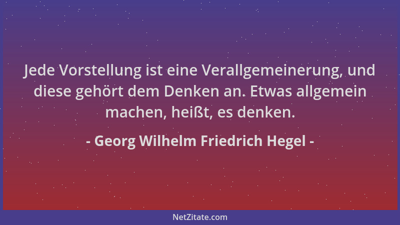 Georg Wilhelm Friedrich Hegel - Jede Vorstellung ist eine Verallgemeinerung, und diese gehört dem Denken an. Etwas allgemei...