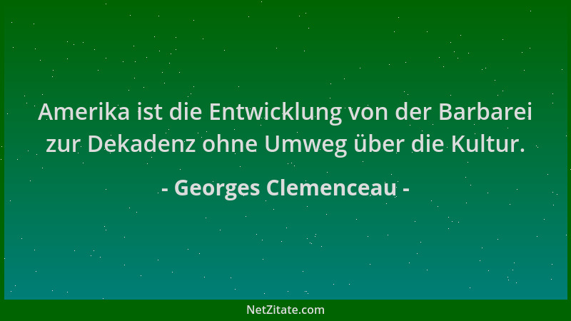 Georges Clemenceau - Amerika ist die Entwicklung von der Barbarei zur Dekadenz ohne Umweg über die Kultur....