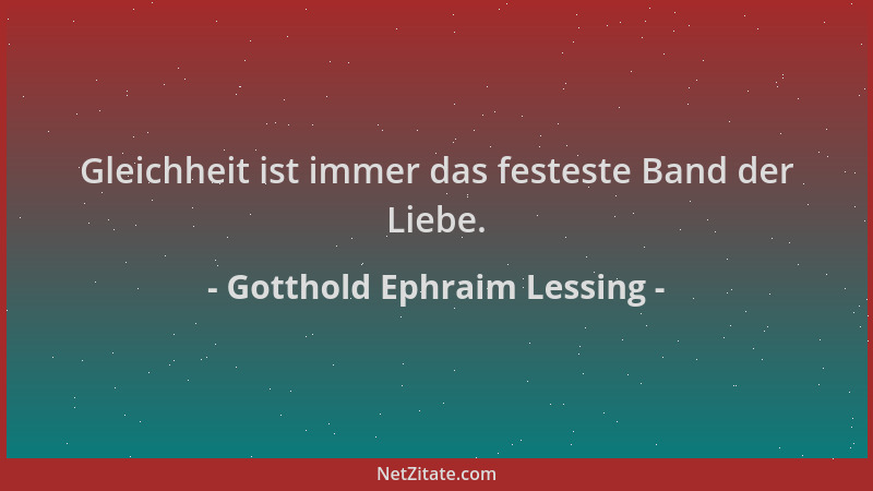 Gotthold Ephraim Lessing - Gleichheit ist immer das festeste Band der Liebe....