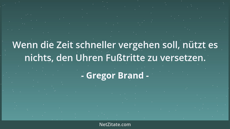 Gregor Brand - Wenn die Zeit schneller vergehen soll, nützt es nichts, den Uhren Fußtritte zu versetzen....