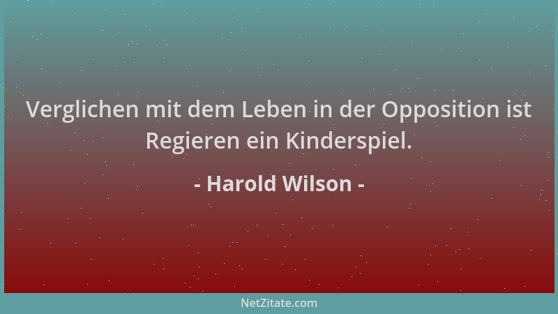 Harold Wilson - Verglichen mit dem Leben in der Opposition ist Regieren ein Kinderspiel....