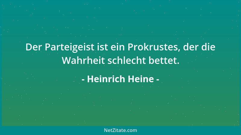 Heinrich Heine - Der Parteigeist ist ein Prokrustes, der die Wahrheit schlecht bettet....
