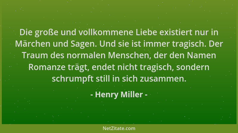 Henry Miller - Die große und vollkommene Liebe existiert nur in Märchen und Sagen. Und sie ist immer tragisch. Der Traum de...