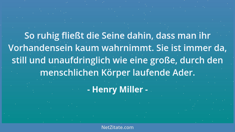 Henry Miller - So ruhig fließt die Seine dahin, dass man ihr Vorhandensein kaum wahrnimmt. Sie ist immer da, still und unau...