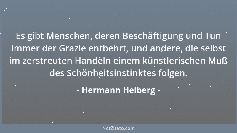 Hermann Heiberg - Es gibt Menschen, deren Beschäftigung und Tun immer der Grazie entbehrt, und andere, die selbst im zerstr...