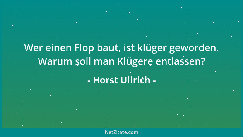 Horst Ullrich - Wer einen Flop baut, ist klüger geworden. Warum soll man Klügere entlassen?...