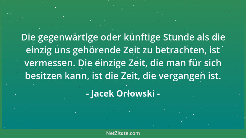 Jacek Orłowski - Die gegenwärtige oder künftige Stunde als die einzig uns gehörende Zeit zu betrachten, ist vermessen. Die...
