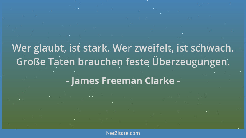 James Freeman Clarke - Wer glaubt, ist stark. Wer zweifelt, ist schwach. Große Taten brauchen feste Überzeugungen....