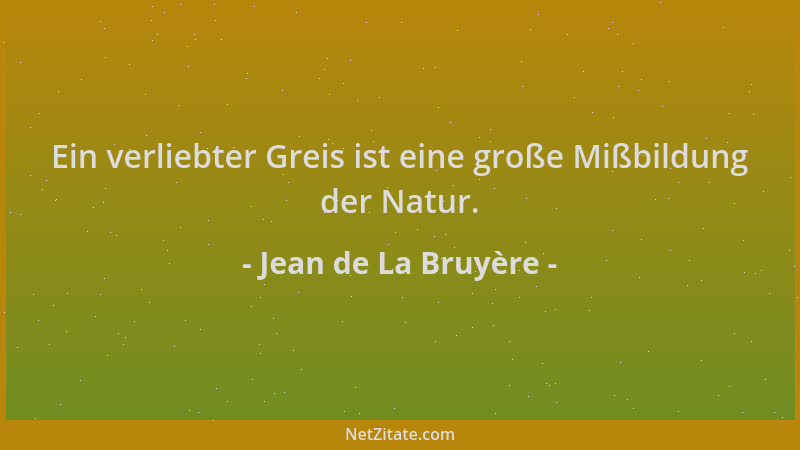Jean de La Bruyère - Ein verliebter Greis ist eine große Mißbildung der Natur....