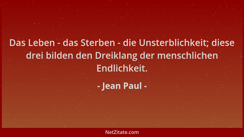 Jean Paul - Das Leben - das Sterben - die Unsterblichkeit; diese drei bilden den Dreiklang der menschlichen Endlichkeit....