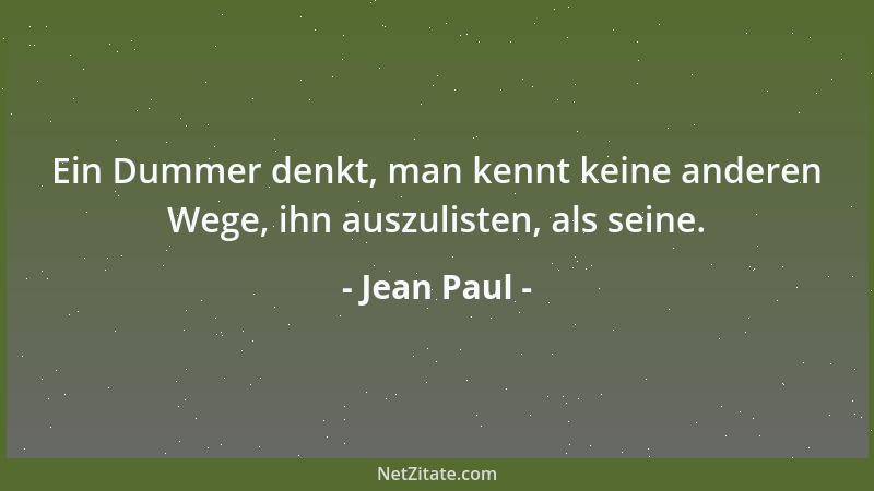 Jean Paul - Ein Dummer denkt, man kennt keine anderen Wege, ihn auszulisten, als seine....