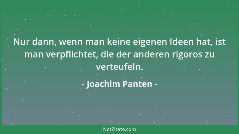 Joachim Panten - Nur dann, wenn man keine eigenen Ideen hat, ist man verpflichtet, die der anderen rigoros zu verteufeln....