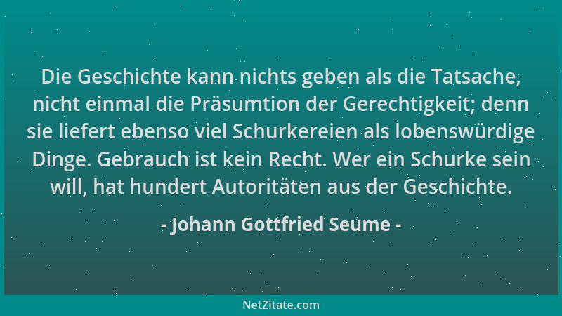 Johann Gottfried Seume - Die Geschichte kann nichts geben als die Tatsache, nicht einmal die Präsumtion der Gerechtigkeit;...