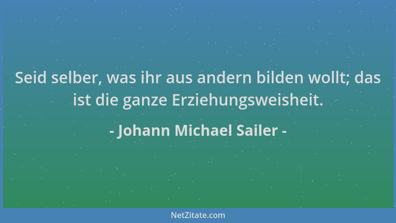 Johann Michael Sailer - Seid selber, was ihr aus andern bilden wollt; das ist die ganze Erziehungsweisheit....