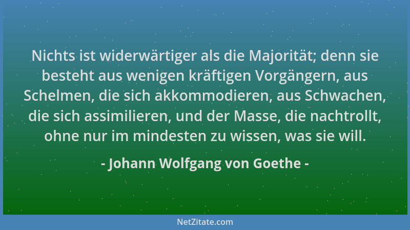 Johann Wolfgang von Goethe - Nichts ist widerwärtiger als die Majorität; denn sie besteht aus wenigen kräftigen Vorgängern,...