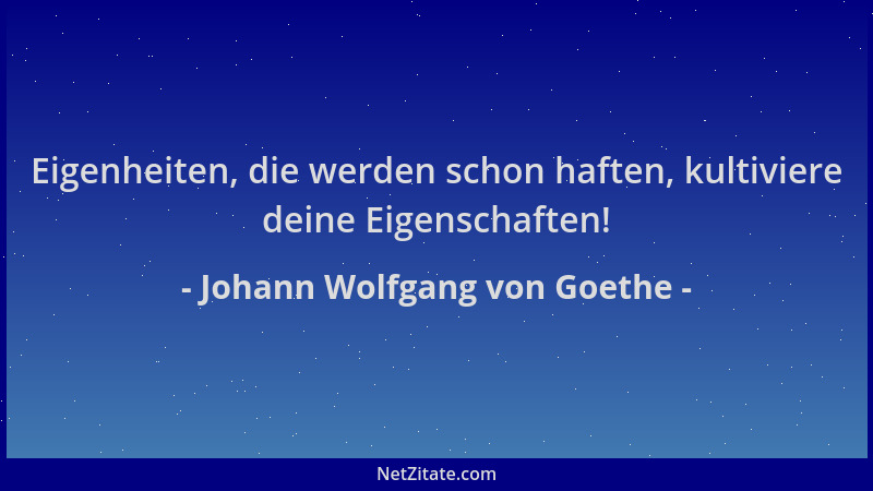 Johann Wolfgang von Goethe - Eigenheiten, die werden schon haften, kultiviere deine Eigenschaften!...
