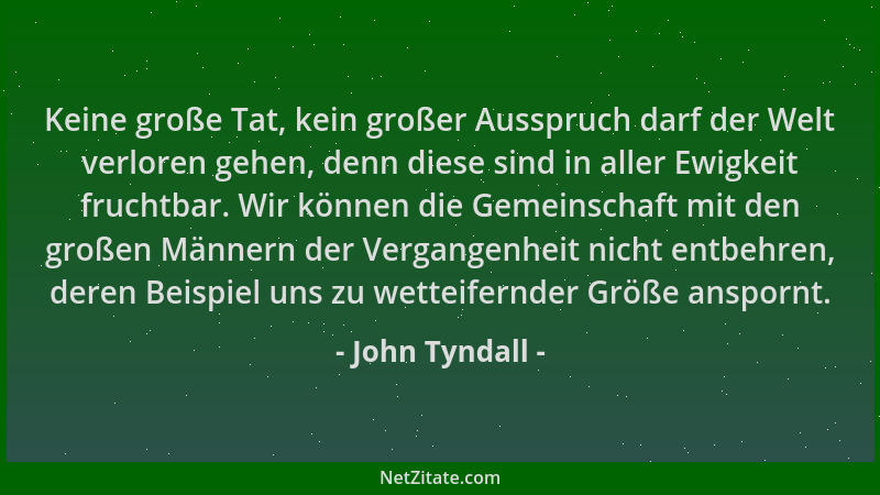John Tyndall - Keine große Tat, kein großer Ausspruch darf der Welt verloren gehen, denn diese sind in aller Ewigkeit fruch...