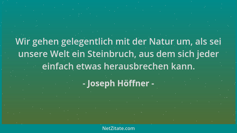 Joseph Höffner - Wir gehen gelegentlich mit der Natur um, als sei unsere Welt ein Steinbruch, aus dem sich jeder einfach et...
