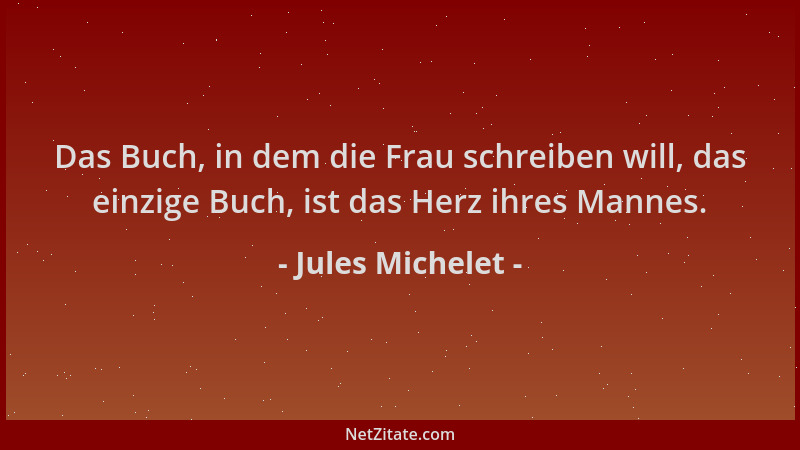 Jules Michelet - Das Buch, in dem die Frau schreiben will, das einzige Buch, ist das Herz ihres Mannes....