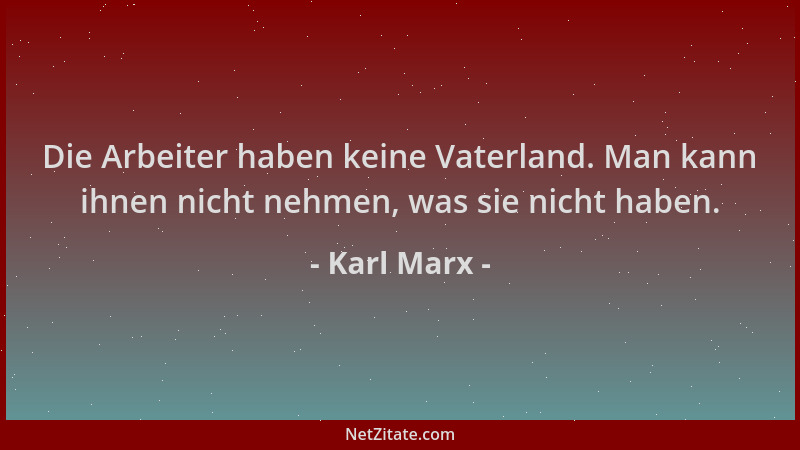 Karl Marx - Die Arbeiter haben keine Vaterland. Man kann ihnen nicht nehmen, was sie nicht haben....