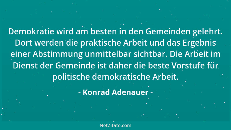 Konrad Adenauer - Demokratie wird am besten in den Gemeinden gelehrt. Dort werden die praktische Arbeit und das Ergebnis ei...
