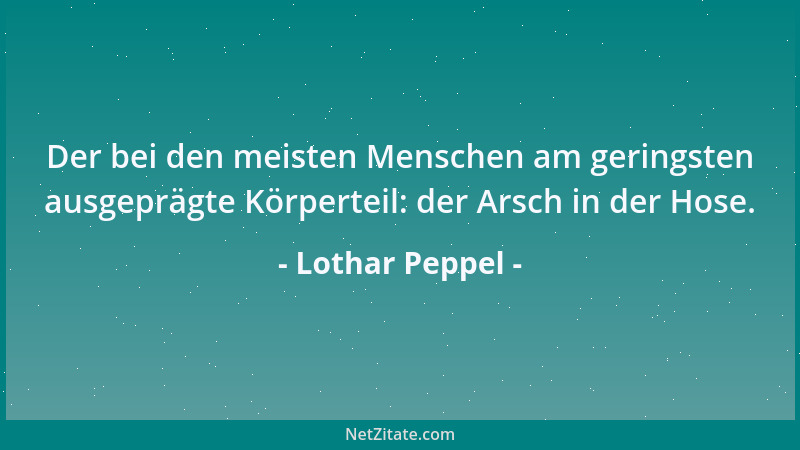 Lothar Peppel - Der bei den meisten Menschen am geringsten ausgeprägte Körperteil: der Arsch in der Hose....