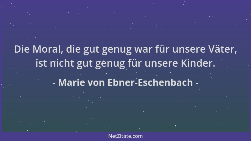 Marie von Ebner-Eschenbach - Die Moral, die gut genug war für unsere Väter, ist nicht gut genug für unsere Kinder....