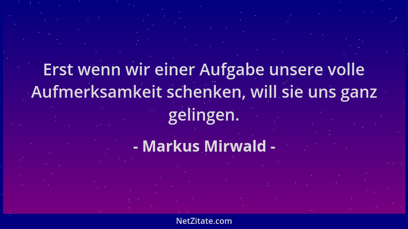 Markus Mirwald - Erst wenn wir einer Aufgabe unsere volle Aufmerksamkeit schenken, will sie uns ganz gelingen....